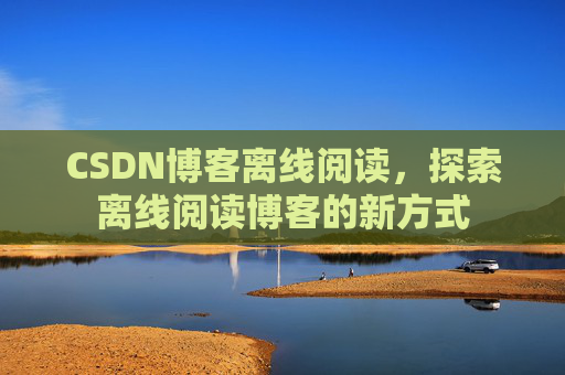 CSDN博客离线阅读，探索离线阅读博客的新方式